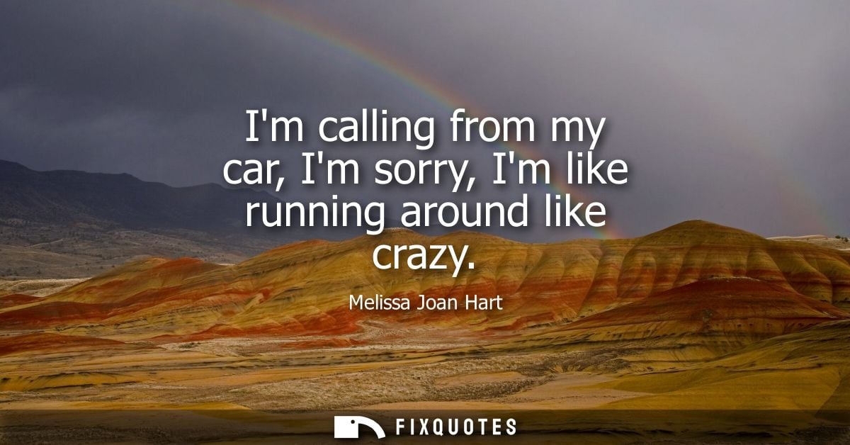 Im calling from my car, Im sorry, Im like running around like crazy