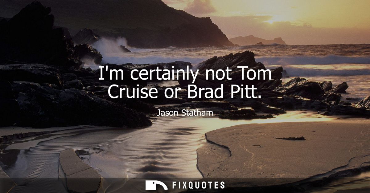 Im certainly not Tom Cruise or Brad Pitt