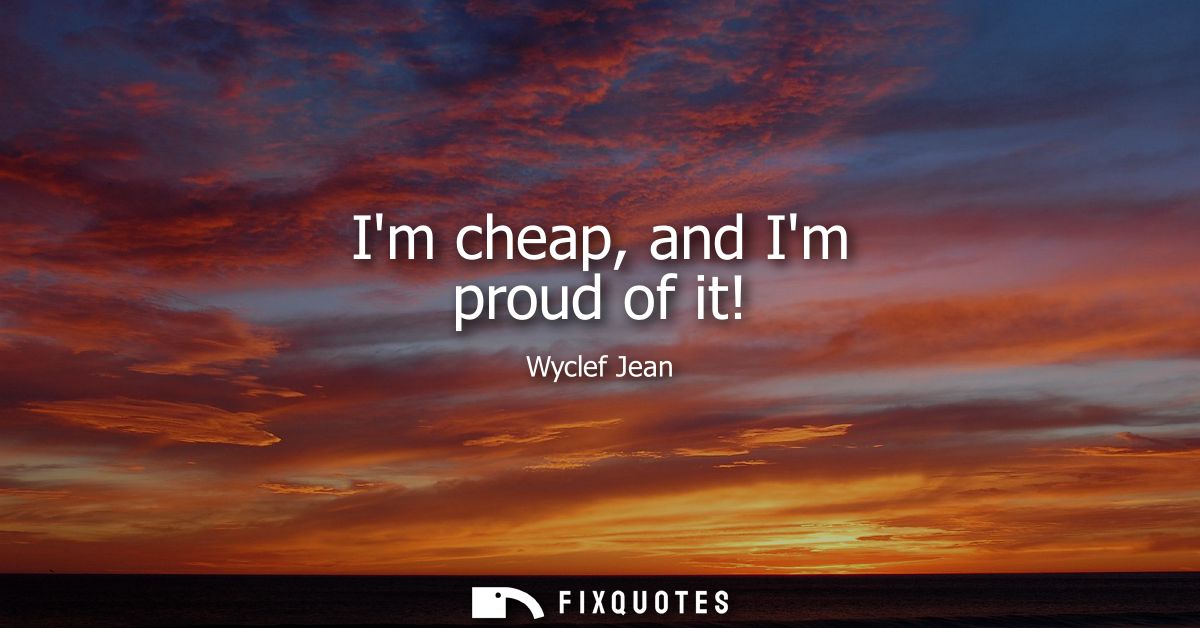 Im cheap, and Im proud of it!
