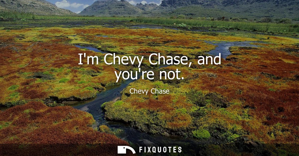 Im Chevy Chase, and youre not