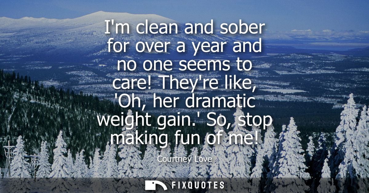 Im clean and sober for over a year and no one seems to care! Theyre like, Oh, her dramatic weight gain. So, stop making 