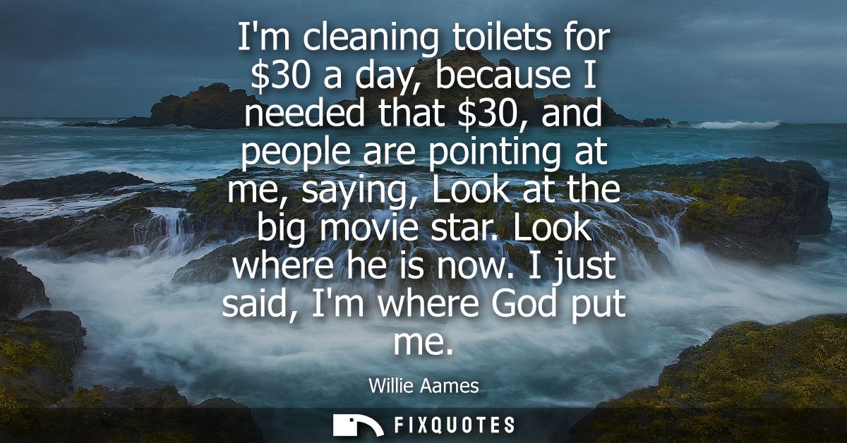 Im cleaning toilets for 30 a day, because I needed that 30, and people are pointing at me, saying, Look at the big movie