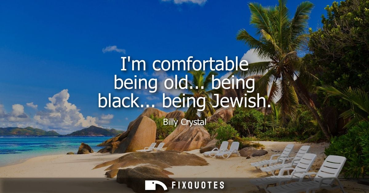 Im comfortable being old... being black... being Jewish