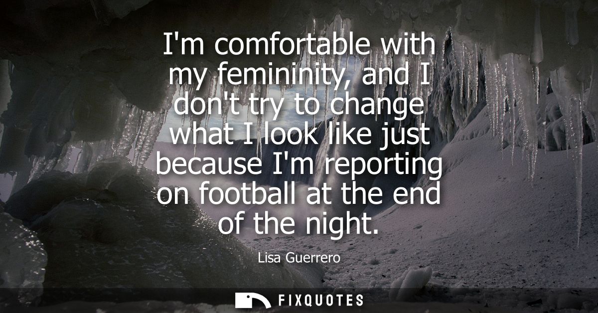 Im comfortable with my femininity, and I dont try to change what I look like just because Im reporting on football at th