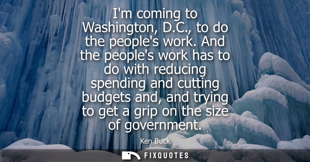 Im coming to Washington, D.C., to do the peoples work. And the peoples work has to do with reducing spending and cutting