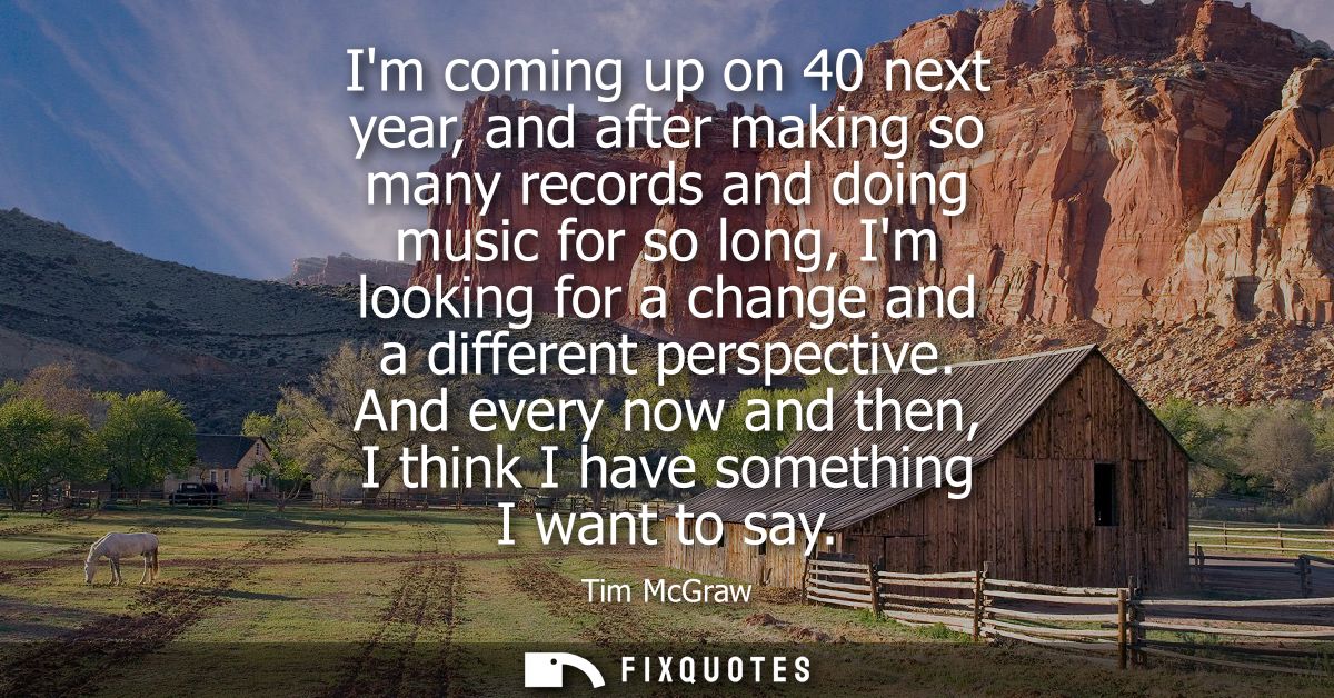 Im coming up on 40 next year, and after making so many records and doing music for so long, Im looking for a change and 