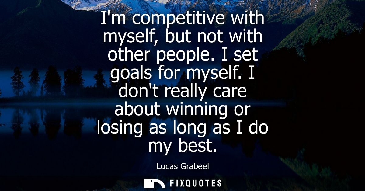 Im competitive with myself, but not with other people. I set goals for myself. I dont really care about winning or losin