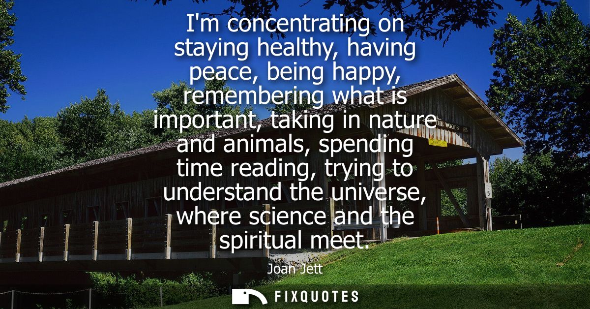 Im concentrating on staying healthy, having peace, being happy, remembering what is important, taking in nature and anim