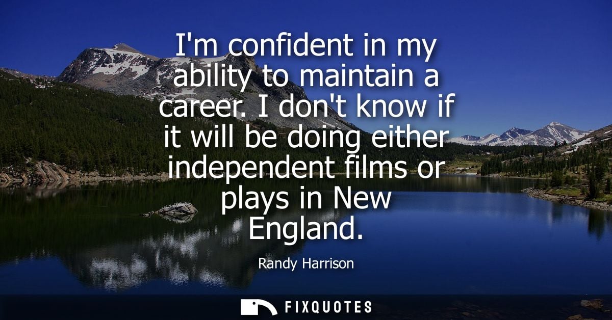 Im confident in my ability to maintain a career. I dont know if it will be doing either independent films or plays in Ne