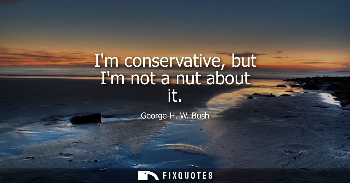 Im conservative, but Im not a nut about it