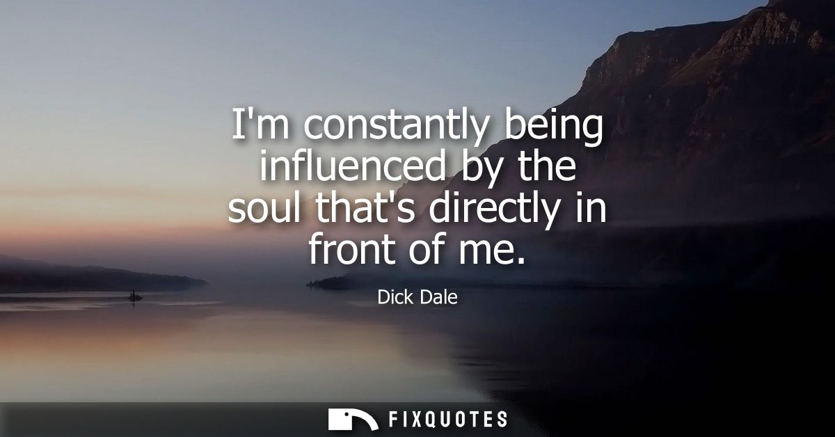 Im constantly being influenced by the soul thats directly in front of me
