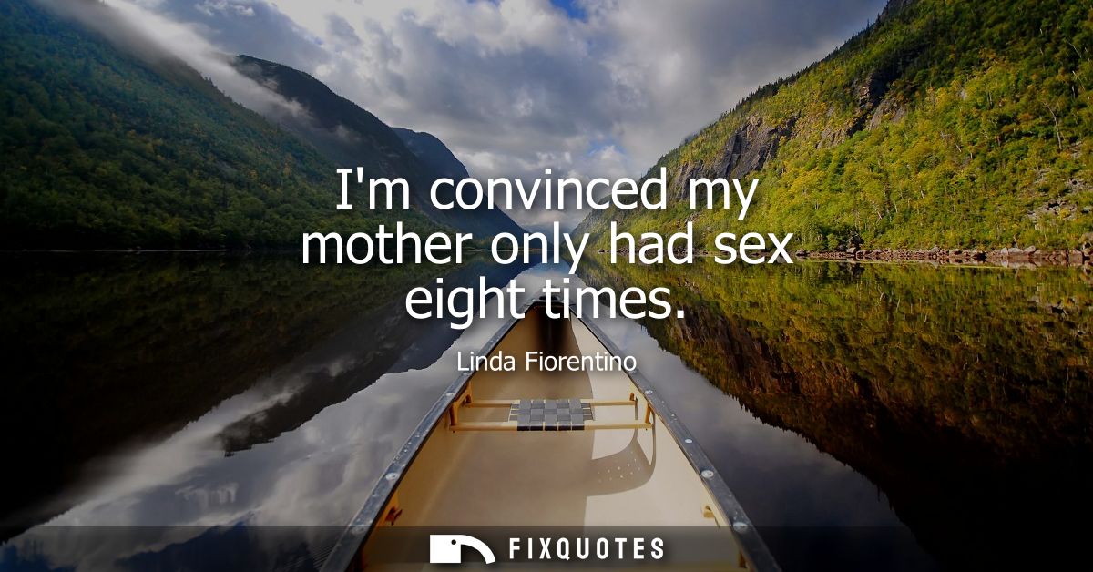 Im convinced my mother only had sex eight times