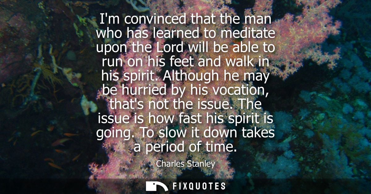 Im convinced that the man who has learned to meditate upon the Lord will be able to run on his feet and walk in his spir