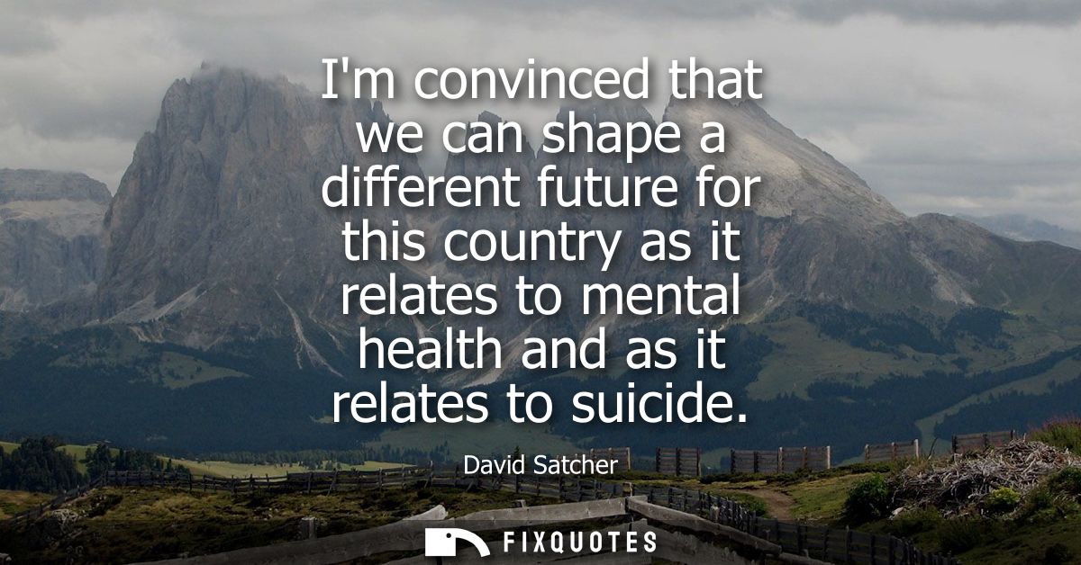 Im convinced that we can shape a different future for this country as it relates to mental health and as it relates to s