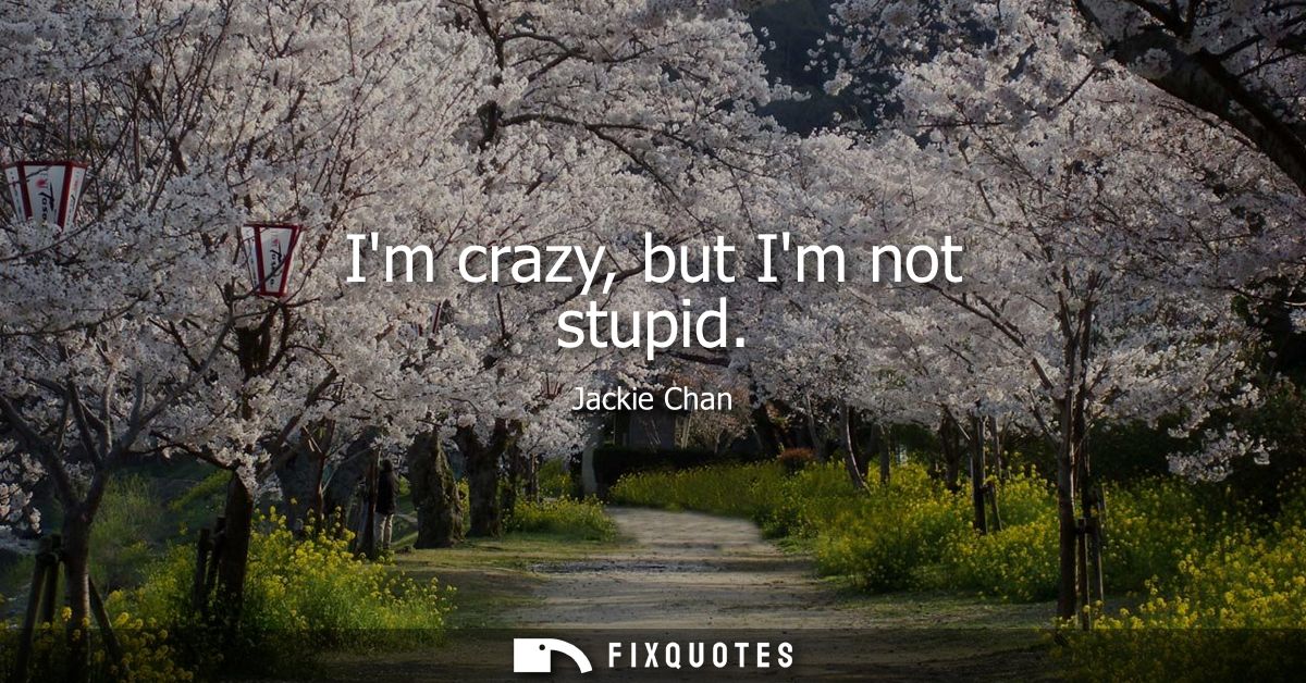 Im crazy, but Im not stupid
