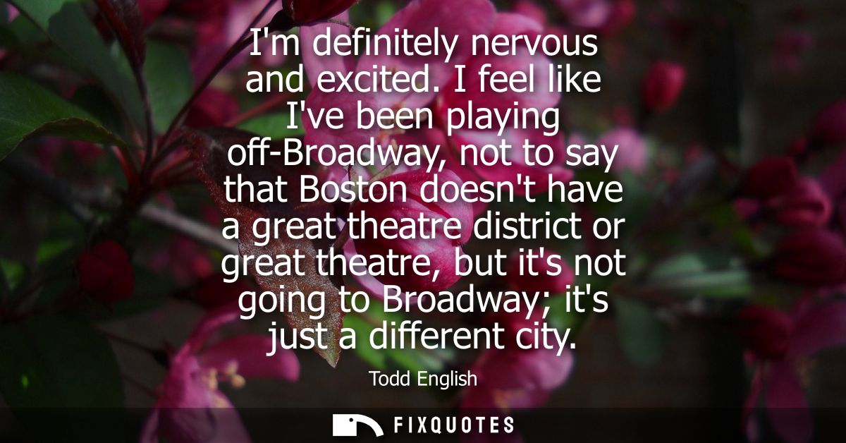 Im definitely nervous and excited. I feel like Ive been playing off-Broadway, not to say that Boston doesnt have a great