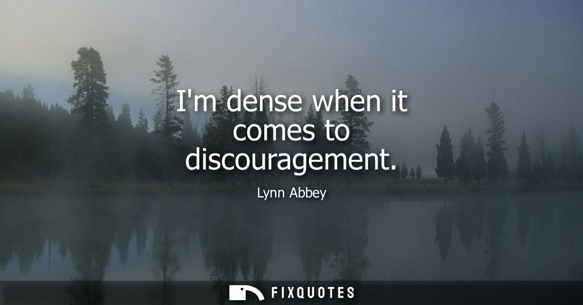 Im dense when it comes to discouragement