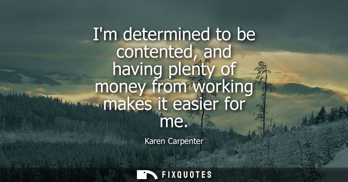 Im determined to be contented, and having plenty of money from working makes it easier for me