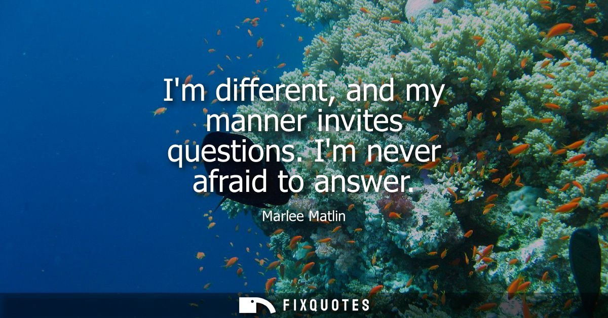 Im different, and my manner invites questions. Im never afraid to answer