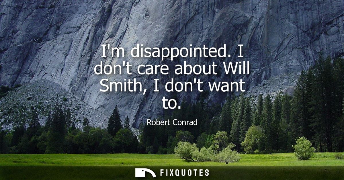 Im disappointed. I dont care about Will Smith, I dont want to