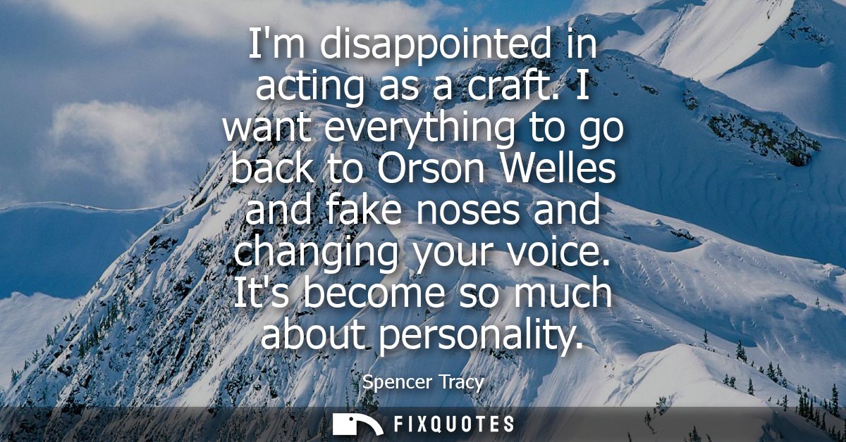 Im disappointed in acting as a craft. I want everything to go back to Orson Welles and fake noses and changing your voic