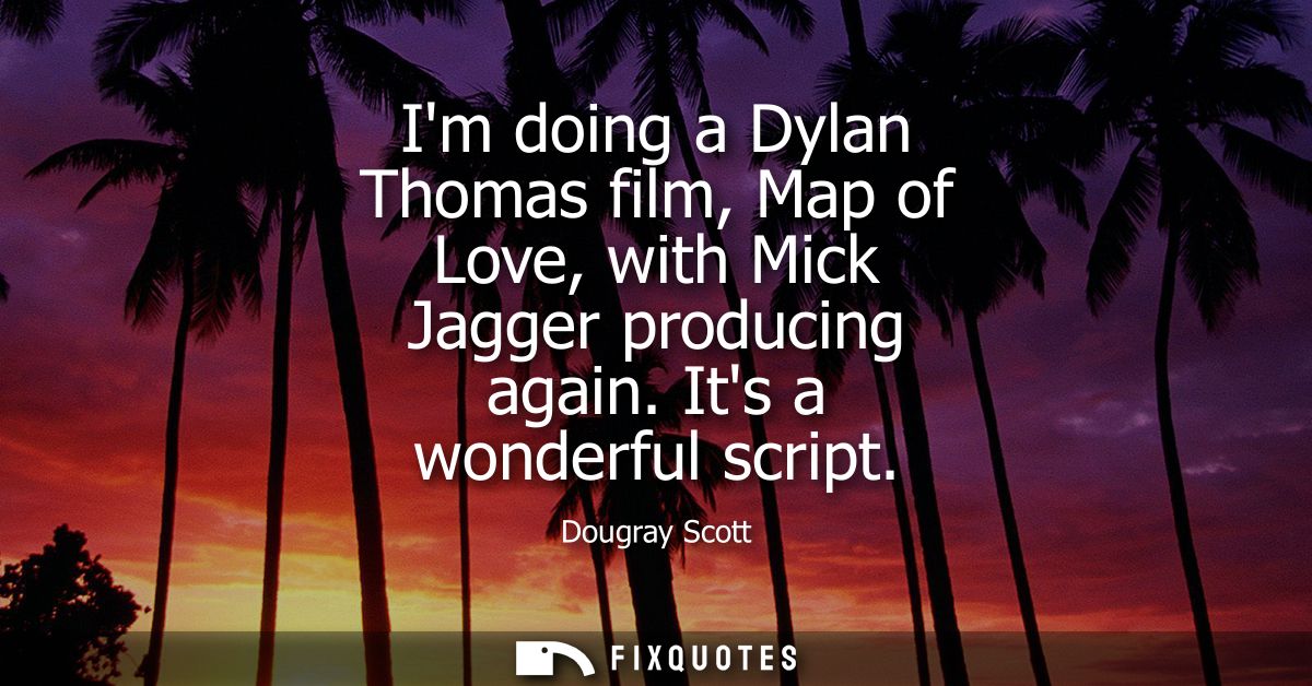 Im doing a Dylan Thomas film, Map of Love, with Mick Jagger producing again. Its a wonderful script
