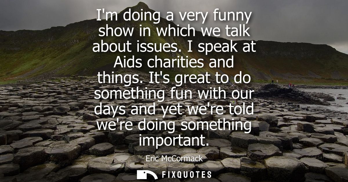 Im doing a very funny show in which we talk about issues. I speak at Aids charities and things. Its great to do somethin
