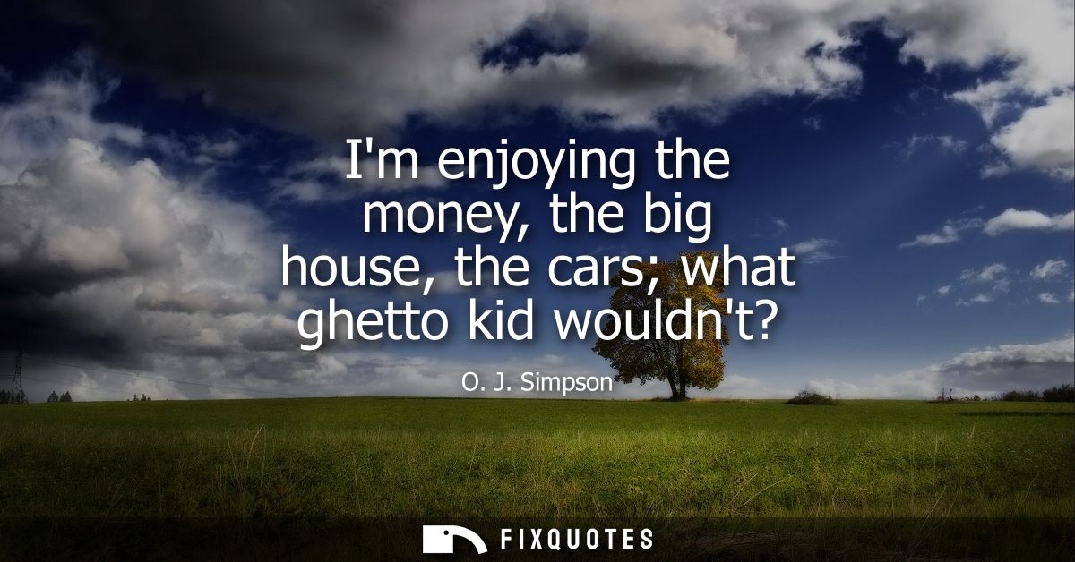 Im enjoying the money, the big house, the cars what ghetto kid wouldnt?