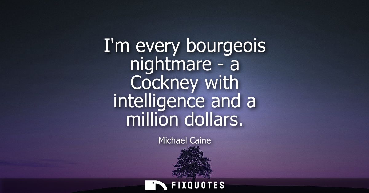 Im every bourgeois nightmare - a Cockney with intelligence and a million dollars
