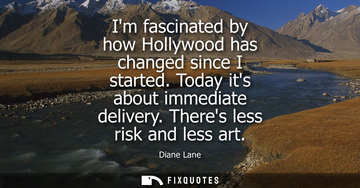 Im fascinated by how Hollywood has changed since I started. Today its about immediate delivery. Theres less risk and les