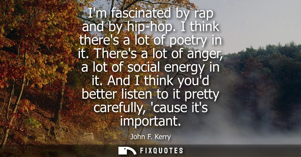 Im fascinated by rap and by hip-hop. I think theres a lot of poetry in it. Theres a lot of anger, a lot of social energy