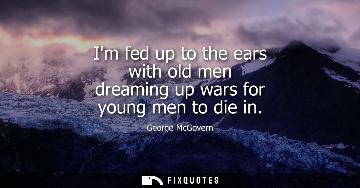 Im fed up to the ears with old men dreaming up wars for young men to die in