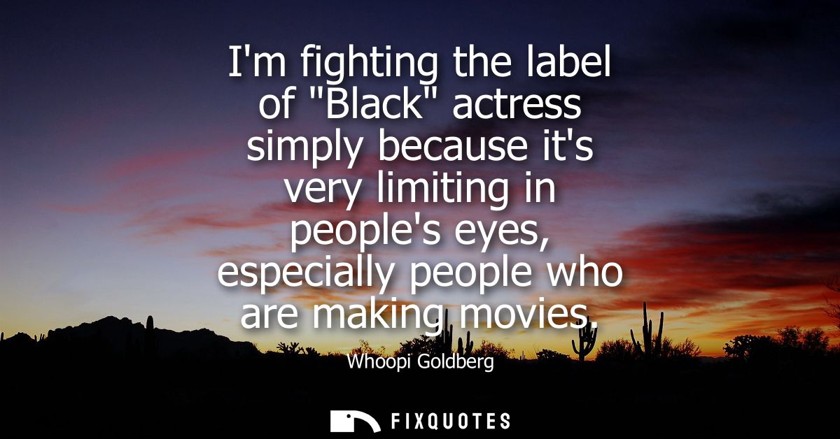 Im fighting the label of Black actress simply because its very limiting in peoples eyes, especially people who are makin