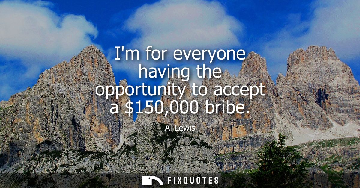 Im for everyone having the opportunity to accept a 150,000 bribe