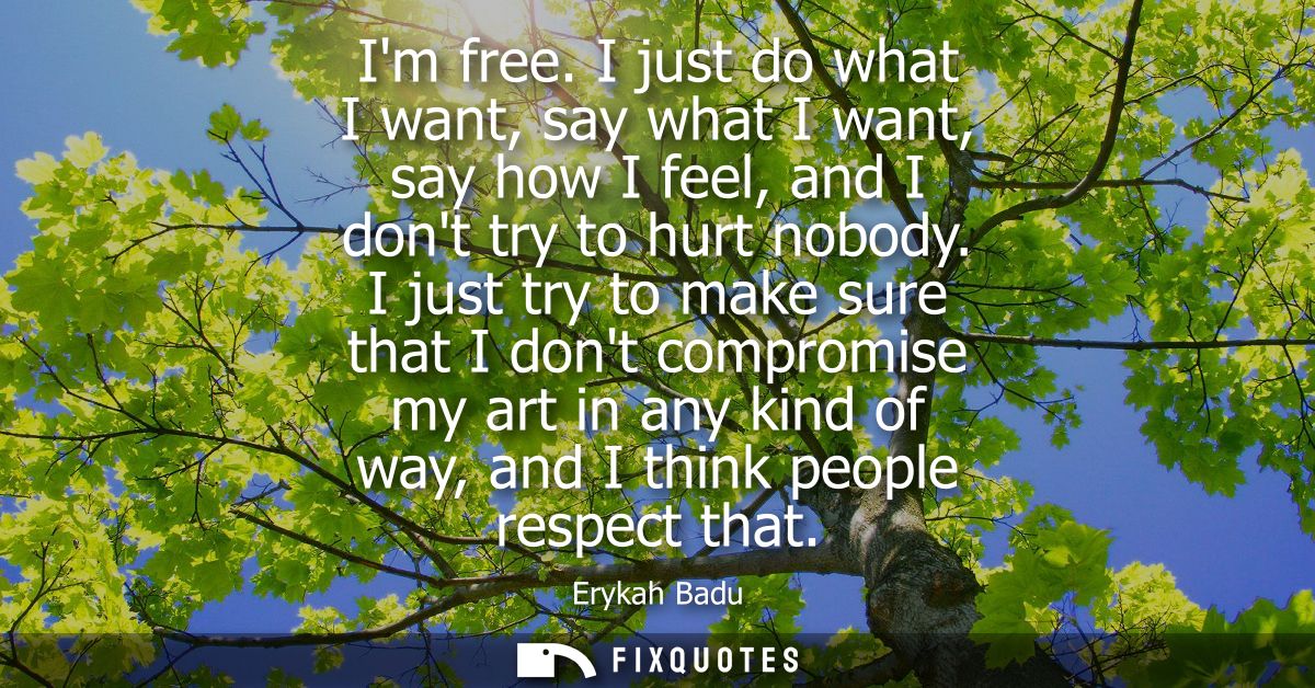 Im free. I just do what I want, say what I want, say how I feel, and I dont try to hurt nobody. I just try to make sure 