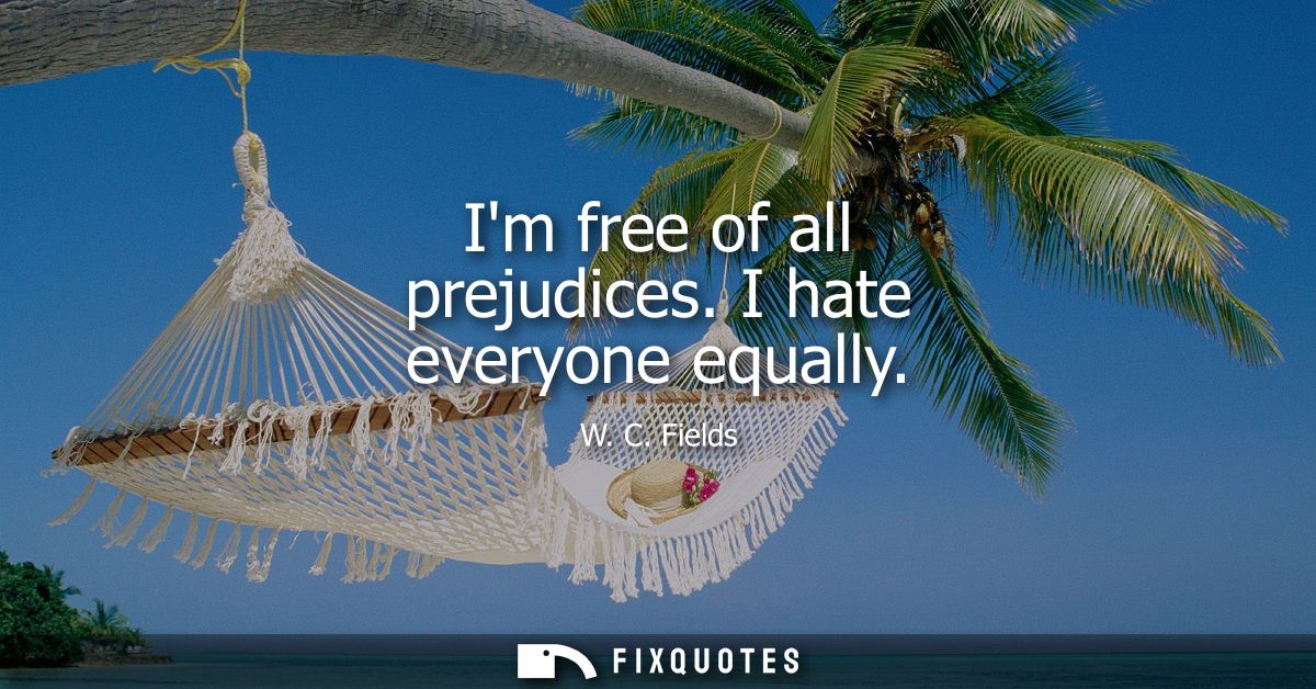 Im free of all prejudices. I hate everyone equally