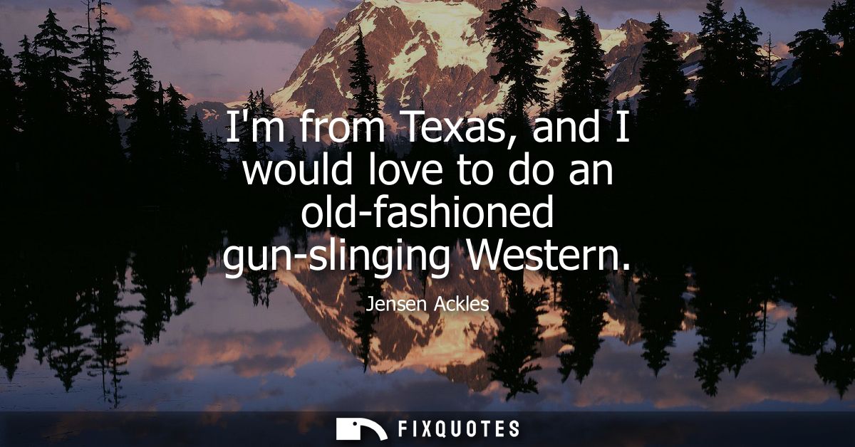 Im from Texas, and I would love to do an old-fashioned gun-slinging Western