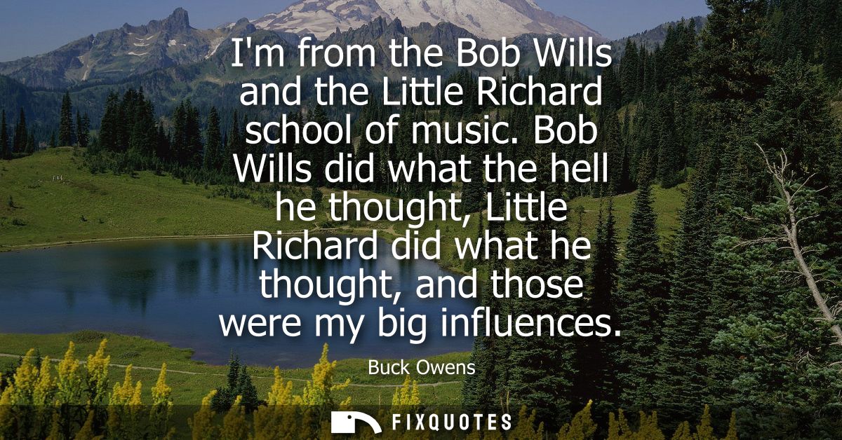 Im from the Bob Wills and the Little Richard school of music. Bob Wills did what the hell he thought, Little Richard did