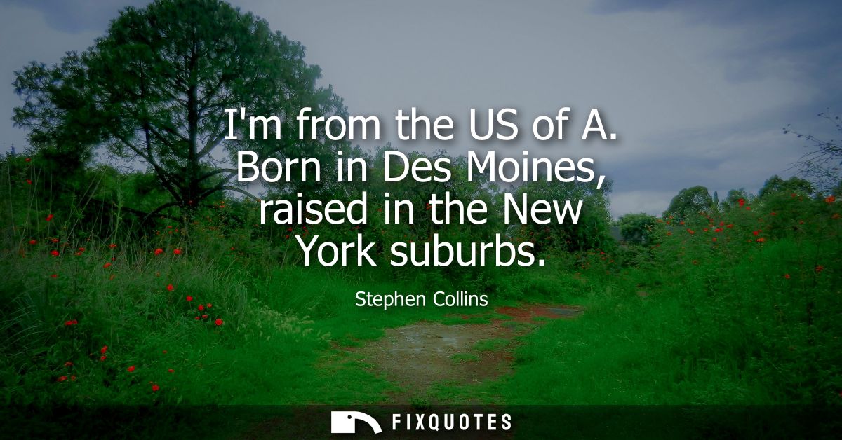 Im from the US of A. Born in Des Moines, raised in the New York suburbs