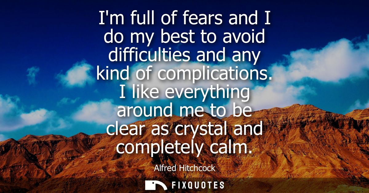 Im full of fears and I do my best to avoid difficulties and any kind of complications. I like everything around me to be