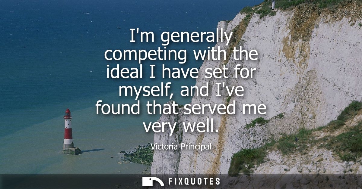 Im generally competing with the ideal I have set for myself, and Ive found that served me very well