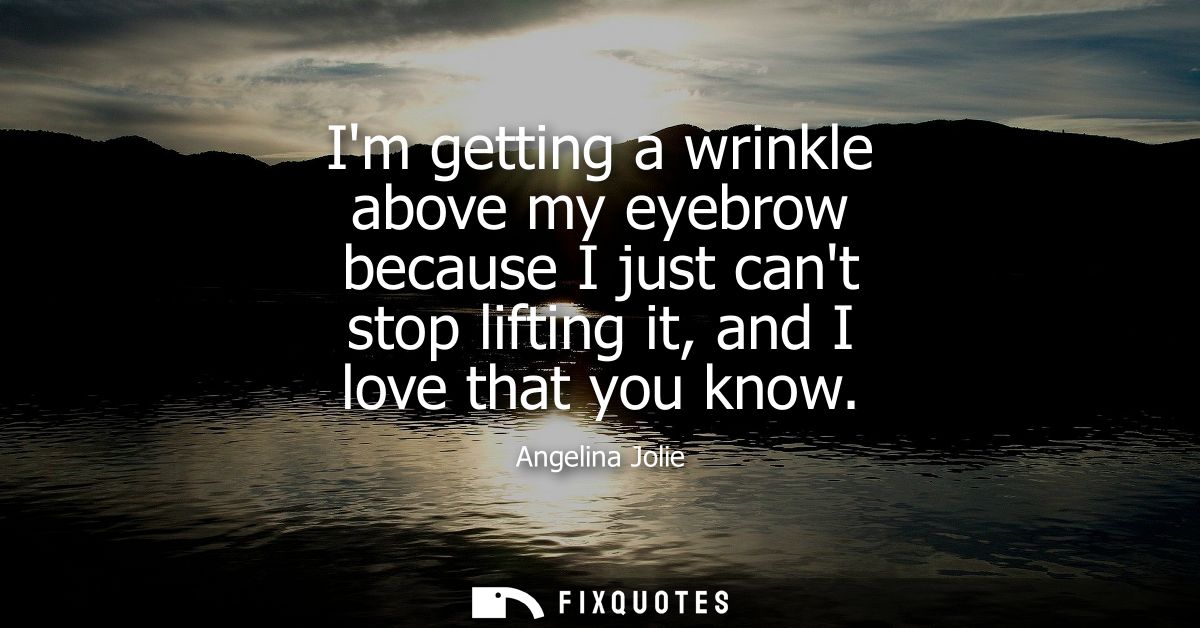 Im getting a wrinkle above my eyebrow because I just cant stop lifting it, and I love that you know