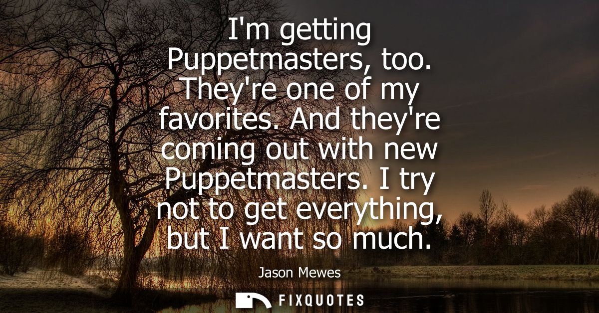 Im getting Puppetmasters, too. Theyre one of my favorites. And theyre coming out with new Puppetmasters. I try not to ge