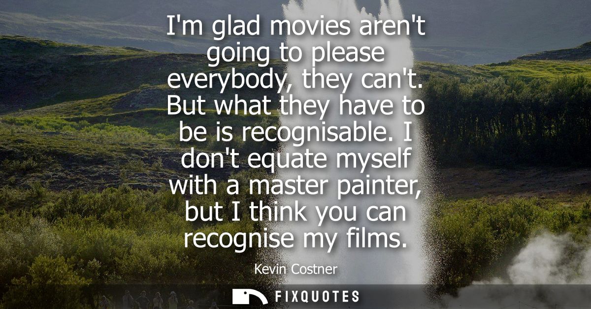 Im glad movies arent going to please everybody, they cant. But what they have to be is recognisable. I dont equate mysel