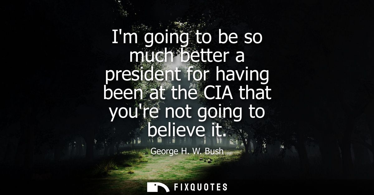 Im going to be so much better a president for having been at the CIA that youre not going to believe it