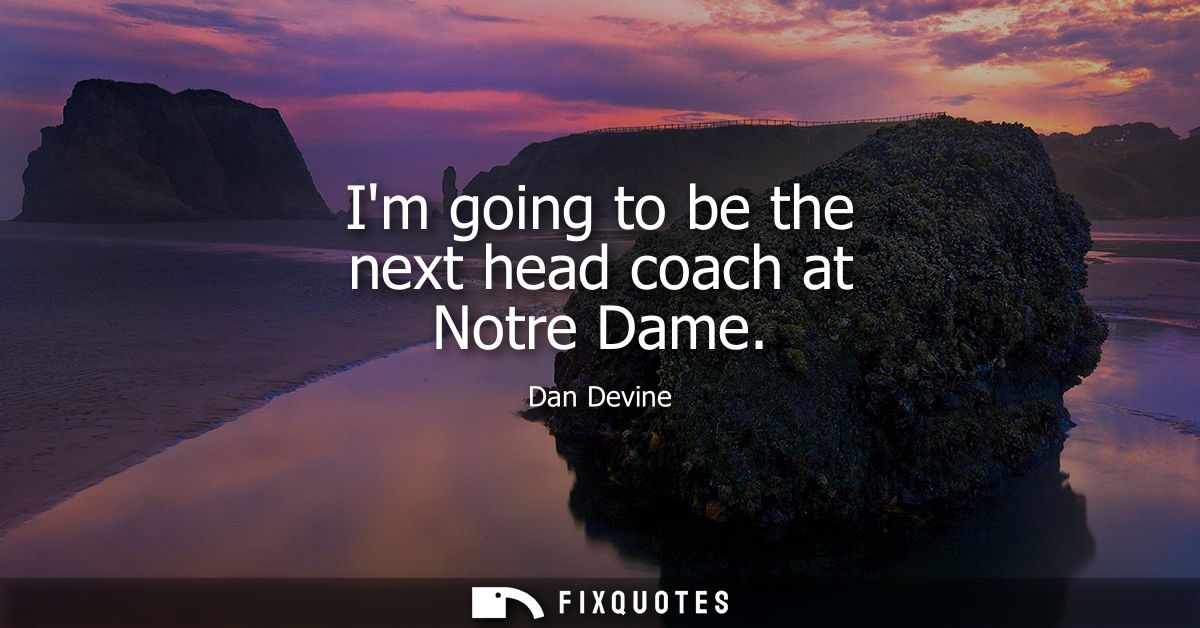 Im going to be the next head coach at Notre Dame