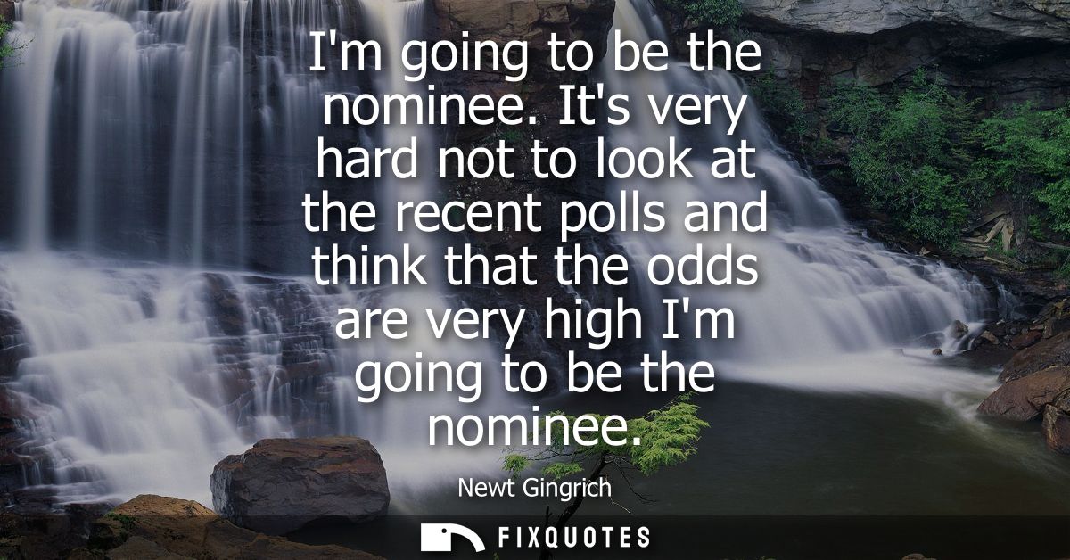 Im going to be the nominee. Its very hard not to look at the recent polls and think that the odds are very high Im going