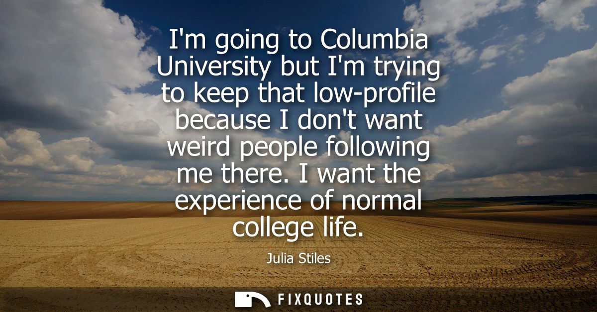 Im going to Columbia University but Im trying to keep that low-profile because I dont want weird people following me the