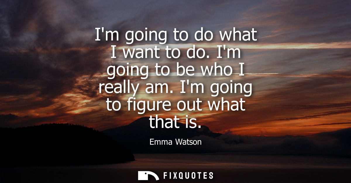 Im going to do what I want to do. Im going to be who I really am. Im going to figure out what that is