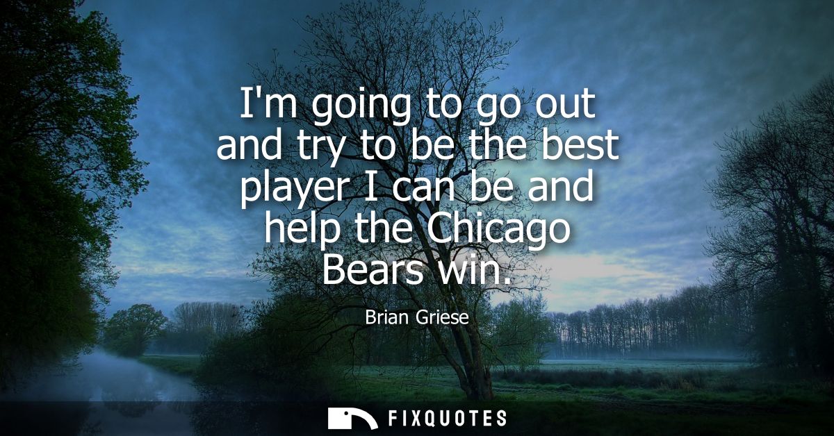 Im going to go out and try to be the best player I can be and help the Chicago Bears win